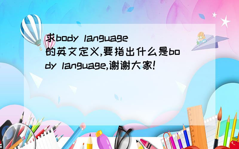 求body language的英文定义,要指出什么是body language,谢谢大家!