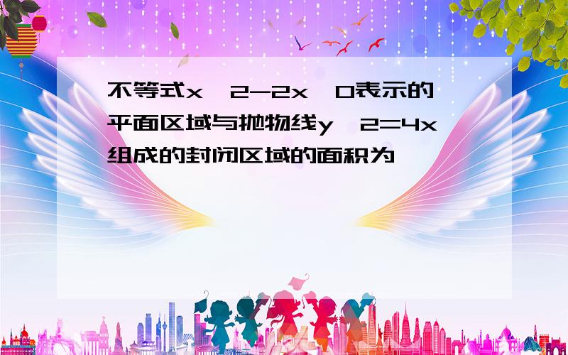 不等式x^2-2x＜0表示的平面区域与抛物线y^2=4x组成的封闭区域的面积为