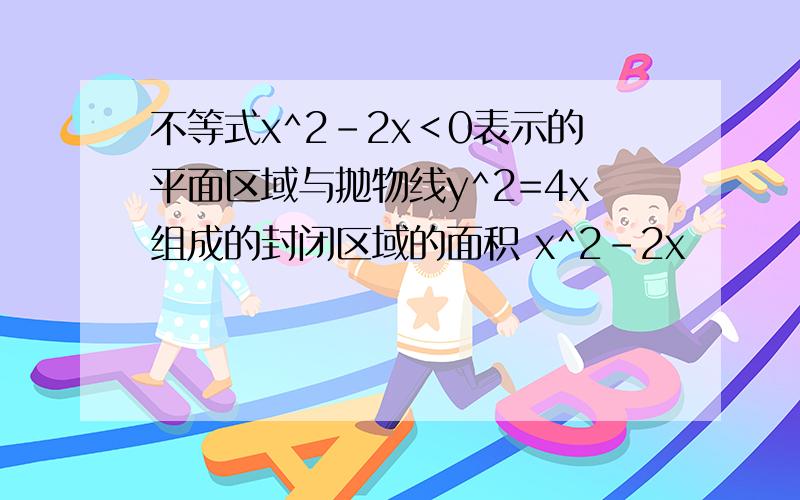 不等式x^2-2x＜0表示的平面区域与抛物线y^2=4x组成的封闭区域的面积 x^2-2x