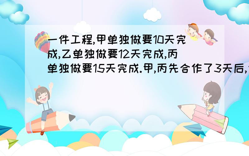 一件工程,甲单独做要10天完成,乙单独做要12天完成,丙单独做要15天完成.甲,丙先合作了3天后,甲因事离去,由乙和丙继续合作若干天,最后再由甲做半天完工.问乙,丙合作干了几天?