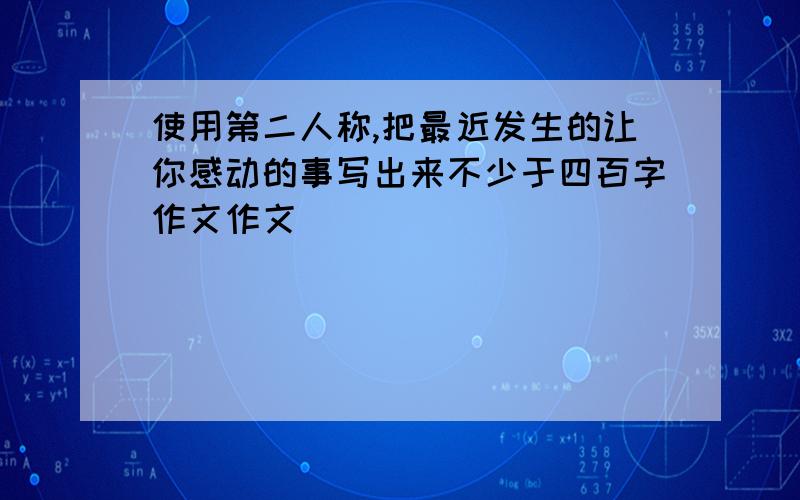 使用第二人称,把最近发生的让你感动的事写出来不少于四百字作文作文