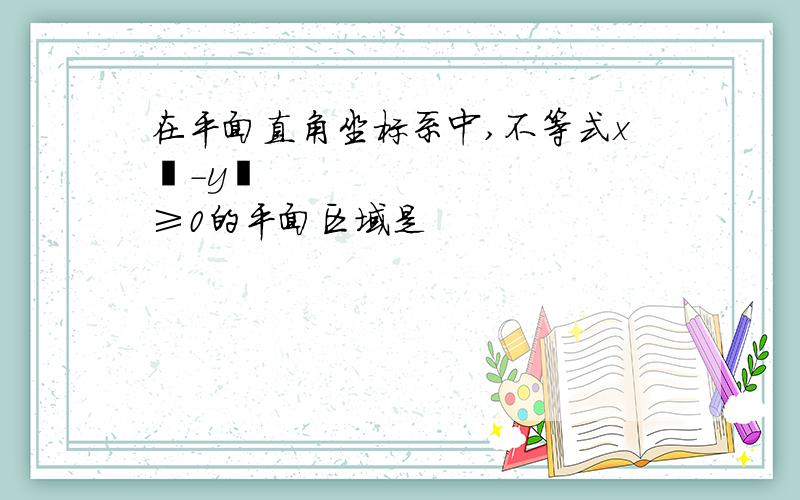 在平面直角坐标系中,不等式x²-y²≥0的平面区域是