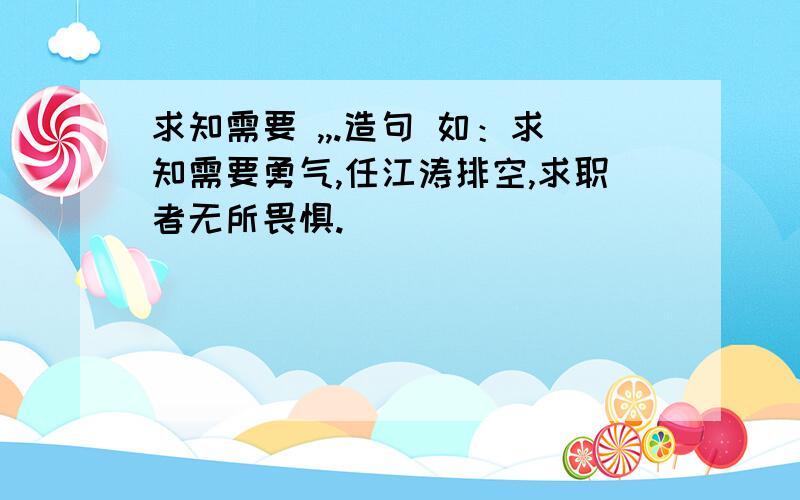 求知需要 ,,.造句 如：求知需要勇气,任江涛排空,求职者无所畏惧.