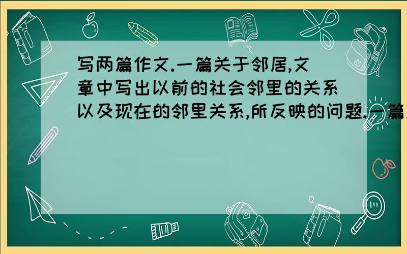 写两篇作文.一篇关于邻居,文章中写出以前的社会邻里的关系以及现在的邻里关系,所反映的问题.一篇关于星空,写出以前和现在的星空的不同,反映出的问题...如果没有完整的文章,好词好句好