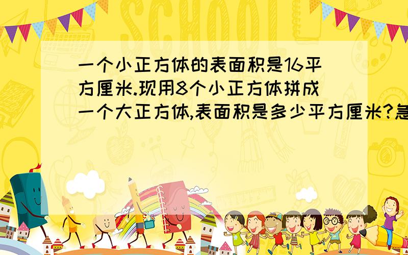 一个小正方体的表面积是16平方厘米.现用8个小正方体拼成一个大正方体,表面积是多少平方厘米?急