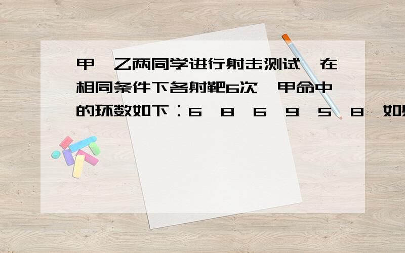 甲、乙两同学进行射击测试,在相同条件下各射靶6次,甲命中的环数如下：6、8、6、9、5、8,如果乙命中环数的平均数与甲相同,且方差等于3,为了从甲、乙两名同学中选拔一名水平比较稳定的同