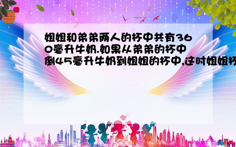 姐姐和弟弟两人的杯中共有360毫升牛奶.如果从弟弟的杯中倒45毫升牛奶到姐姐的杯中,这时姐姐杯中的牛奶是弟弟的2倍.请问：姐姐和弟弟的杯中原来各有多少毫升牛奶?