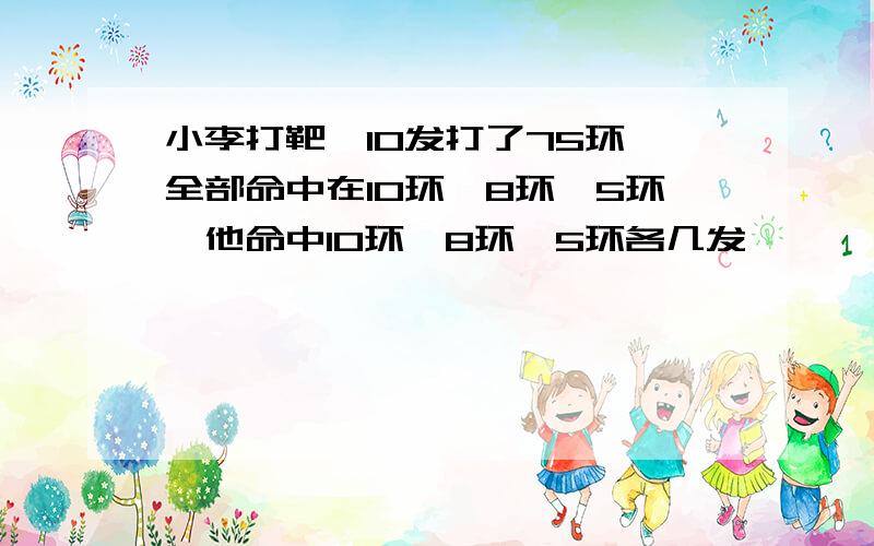 小李打靶,10发打了75环,全部命中在10环、8环、5环,他命中10环、8环、5环各几发