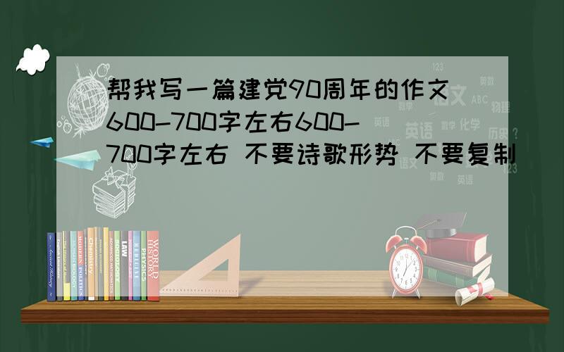 帮我写一篇建党90周年的作文600-700字左右600-700字左右 不要诗歌形势 不要复制