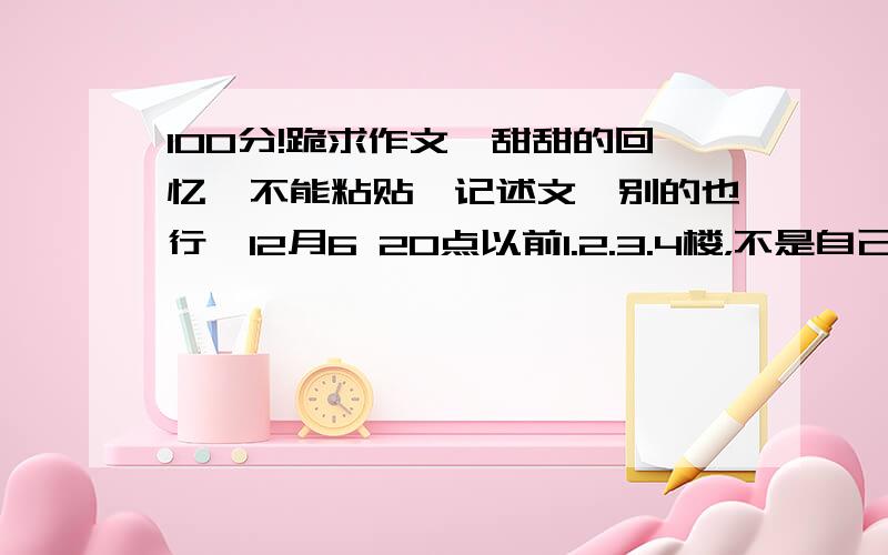 100分!跪求作文《甜甜的回忆》不能粘贴,记述文,别的也行,12月6 20点以前1.2.3.4楼，不是自己写的吧，我见过