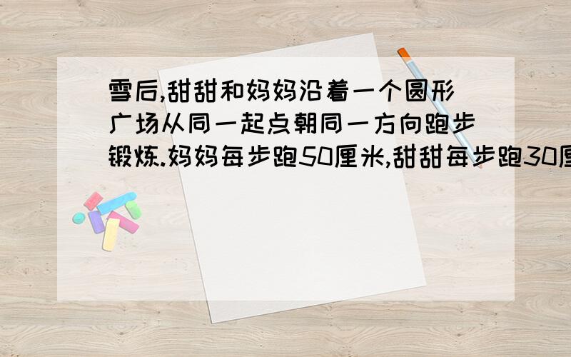 雪后,甜甜和妈妈沿着一个圆形广场从同一起点朝同一方向跑步锻炼.妈妈每步跑50厘米,甜甜每步跑30厘米,雪地上留下了她们清晰的脚印,脚印有时重合,一圈跑下来,共留下2198个脚印,求这个圆形