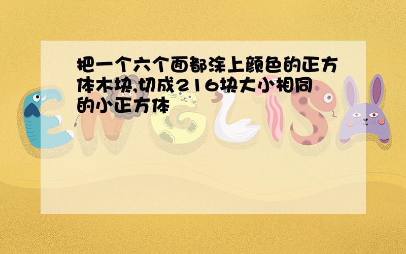 把一个六个面都涂上颜色的正方体木块,切成216块大小相同的小正方体