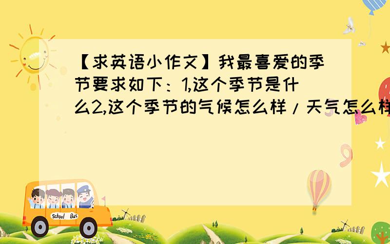 【求英语小作文】我最喜爱的季节要求如下：1,这个季节是什么2,这个季节的气候怎么样/天气怎么样3,你在这个季节通常干什么4,为什么你最喜欢这个季节呢大约200字作用