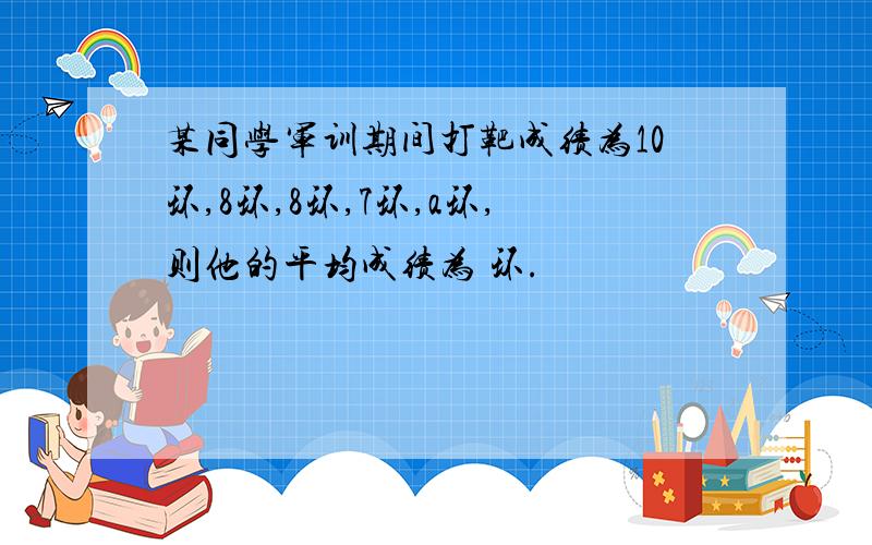 某同学军训期间打靶成绩为10环,8环,8环,7环,a环,则他的平均成绩为 环.