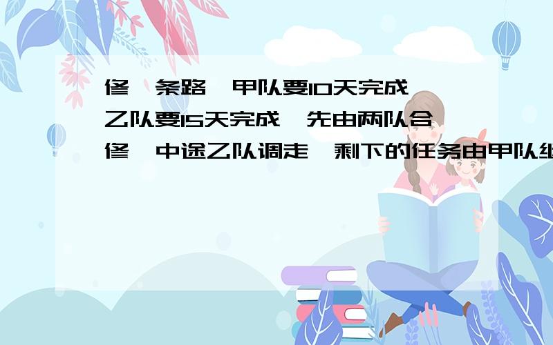 修一条路,甲队要10天完成,乙队要15天完成,先由两队合修,中途乙队调走,剩下的任务由甲队继续干5天才完成,则甲和乙各干了多少天?