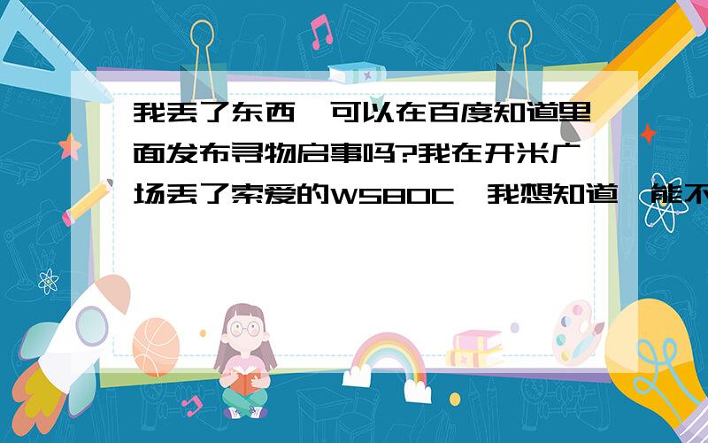 我丢了东西,可以在百度知道里面发布寻物启事吗?我在开米广场丢了索爱的W580C,我想知道,能不能在百度知道里面能不能发布寻物启事的信息呢?