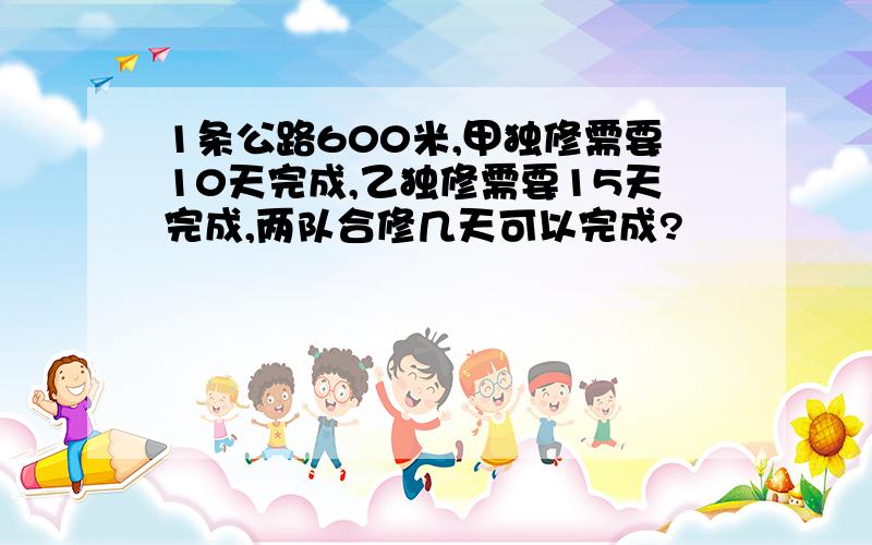 1条公路600米,甲独修需要10天完成,乙独修需要15天完成,两队合修几天可以完成?