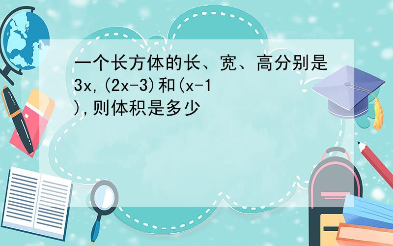 一个长方体的长、宽、高分别是3x,(2x-3)和(x-1),则体积是多少