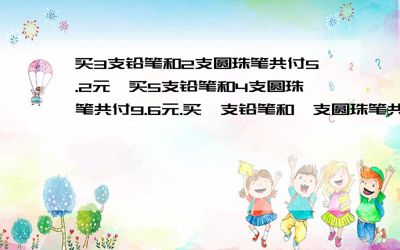 买3支铅笔和2支圆珠笔共付5.2元,买5支铅笔和4支圆珠笔共付9.6元.买一支铅笔和一支圆珠笔共付多少元?