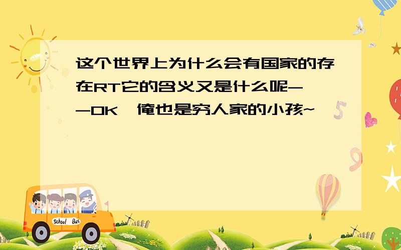 这个世界上为什么会有国家的存在RT它的含义又是什么呢- -OK,俺也是穷人家的小孩~