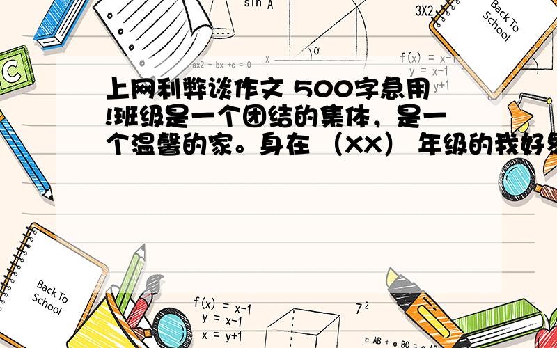 上网利弊谈作文 500字急用!班级是一个团结的集体，是一个温馨的家。身在 （XX） 年级的我好象对所有的班级都产生了这种想法。但是幻想并不代表事实，我不敢肯定的说所有的班级都有我