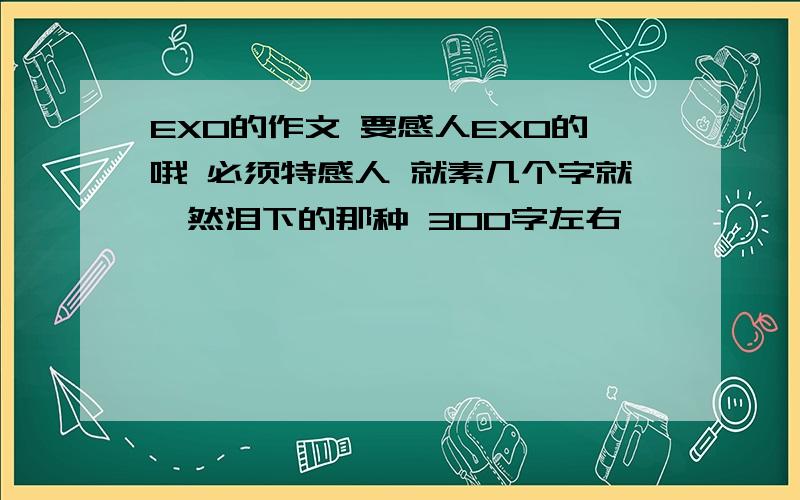 EXO的作文 要感人EXO的哦 必须特感人 就素几个字就潸然泪下的那种 300字左右