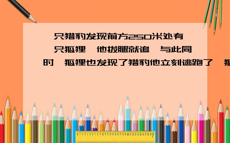 一只猎豹发现前方250米处有一只狐狸,他拔腿就追,与此同时,狐狸也发现了猎豹他立刻逃跑了,狐狸的逃跑速度是每秒20米猎豹追赶的速度是每秒30米.在狐狸前方490米处有一个洞问猎豹能否追上