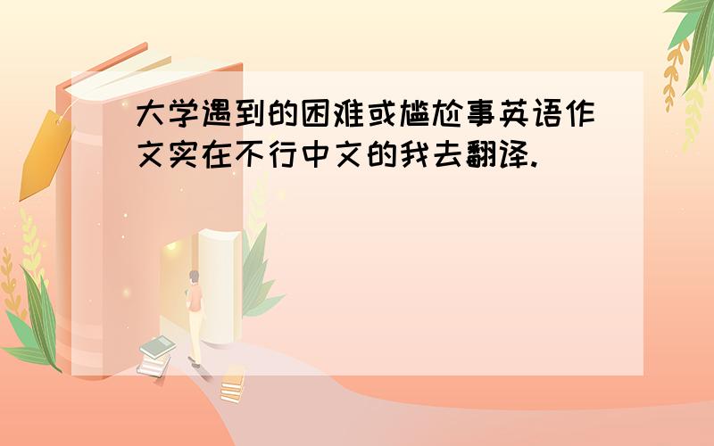 大学遇到的困难或尴尬事英语作文实在不行中文的我去翻译.