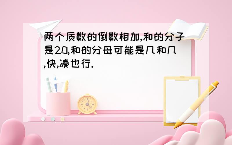 两个质数的倒数相加,和的分子是20,和的分母可能是几和几,快,凑也行.