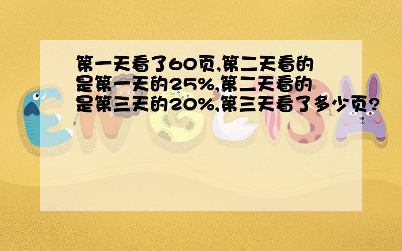 第一天看了60页,第二天看的是第一天的25%,第二天看的是第三天的20%,第三天看了多少页?