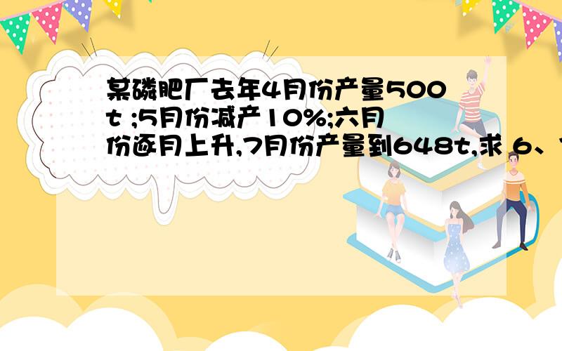 某磷肥厂去年4月份产量500t ;5月份减产10%;六月份逐月上升,7月份产量到648t,求 6、7月的增长率.