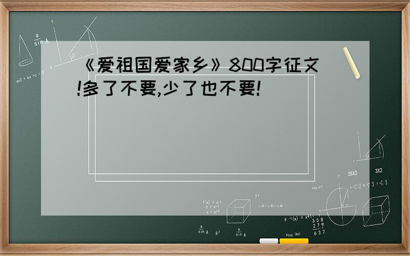 《爱祖国爱家乡》800字征文!多了不要,少了也不要!