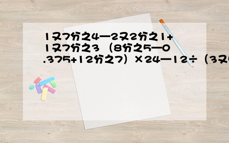 1又7分之4—2又2分之1+1又7分之3 （8分之5—0.375+12分之7）×24—12÷（3又5分之2+0.6）