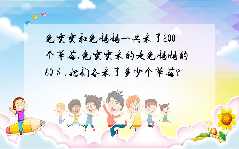 兔宝宝和兔妈妈一共采了200个草莓,兔宝宝采的是兔妈妈的60％.她们各采了多少个草莓?