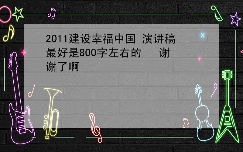 2011建设幸福中国 演讲稿最好是800字左右的   谢谢了啊