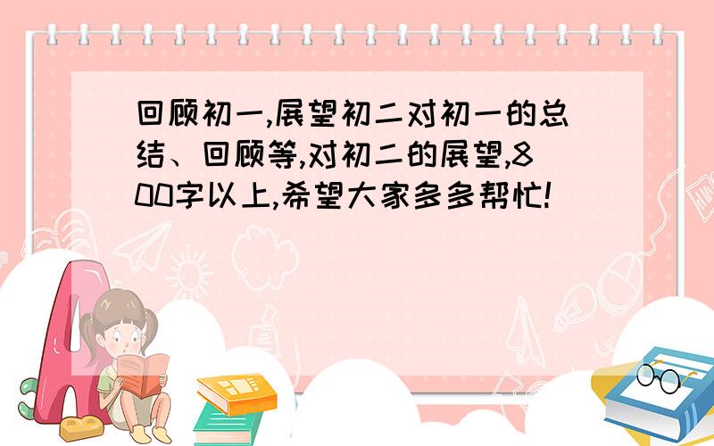 回顾初一,展望初二对初一的总结、回顾等,对初二的展望,800字以上,希望大家多多帮忙!