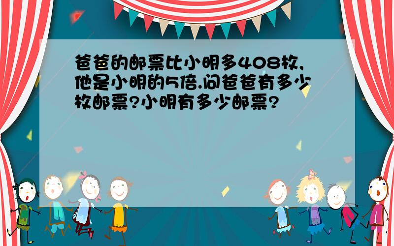 爸爸的邮票比小明多408枚,他是小明的5倍.问爸爸有多少枚邮票?小明有多少邮票?