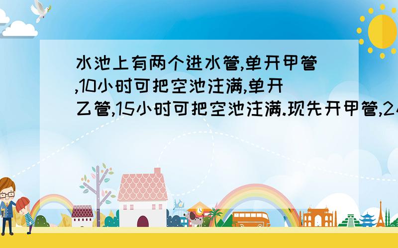 水池上有两个进水管,单开甲管,10小时可把空池注满,单开乙管,15小时可把空池注满.现先开甲管,2小时后把乙管也打开,再过几小时池内蓄有4分之3的水