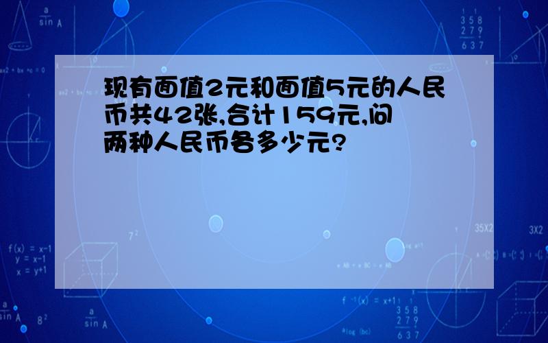 现有面值2元和面值5元的人民币共42张,合计159元,问两种人民币各多少元?