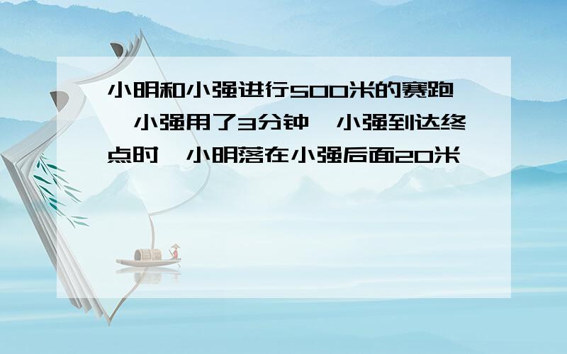 小明和小强进行500米的赛跑,小强用了3分钟,小强到达终点时,小明落在小强后面20米,