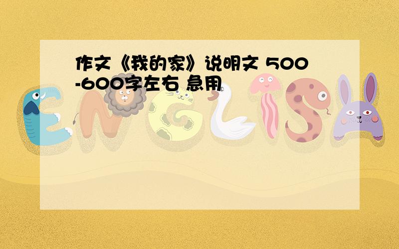 作文《我的家》说明文 500-600字左右 急用