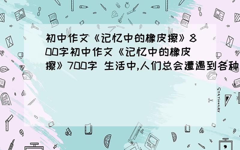 初中作文《记忆中的橡皮擦》800字初中作文《记忆中的橡皮擦》700字 生活中,人们总会遭遇到各种的不愉快 挫折 甚至是不幸.它们常会在我们的心中留下无法磨灭的印象,以至于影响我们之后