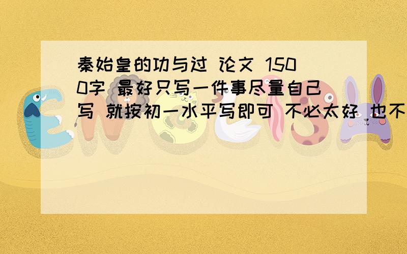 秦始皇的功与过 论文 1500字 最好只写一件事尽量自己写 就按初一水平写即可 不必太好 也不可太差好的200分