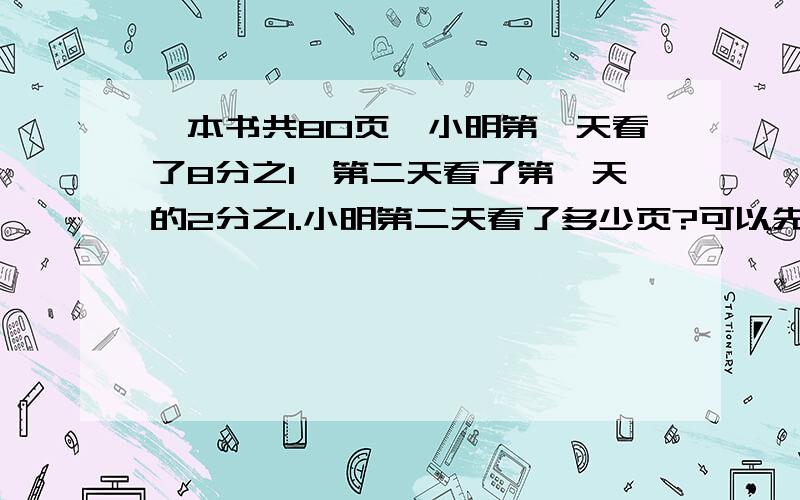 一本书共80页,小明第一天看了8分之1,第二天看了第一天的2分之1.小明第二天看了多少页?可以先算（）,列式为（）,再算（）,列式为（）；也可以先算（）,列式为（）,再算（）,列式为（）.