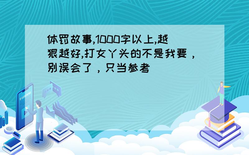 体罚故事,1000字以上,越狠越好,打女丫头的不是我要，别误会了，只当参考