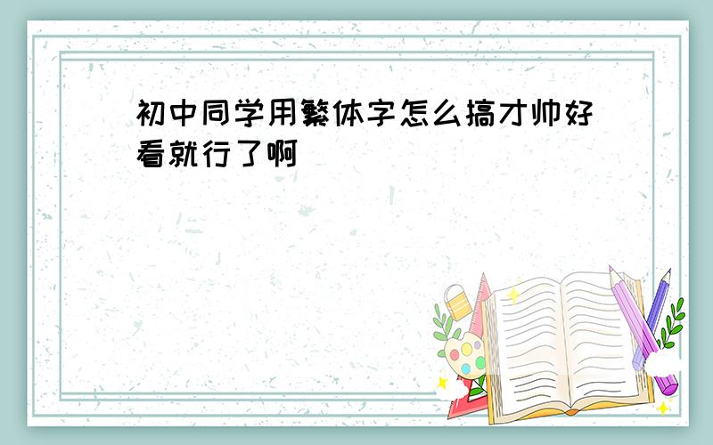 初中同学用繁体字怎么搞才帅好看就行了啊