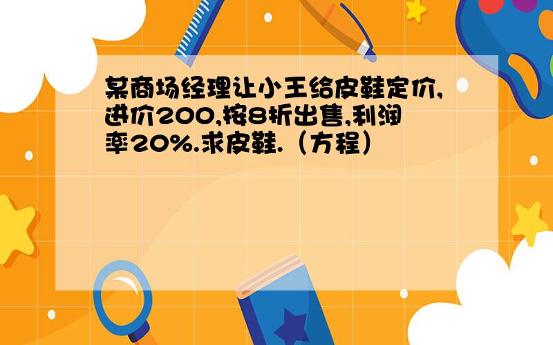 某商场经理让小王给皮鞋定价,进价200,按8折出售,利润率20%.求皮鞋.（方程）