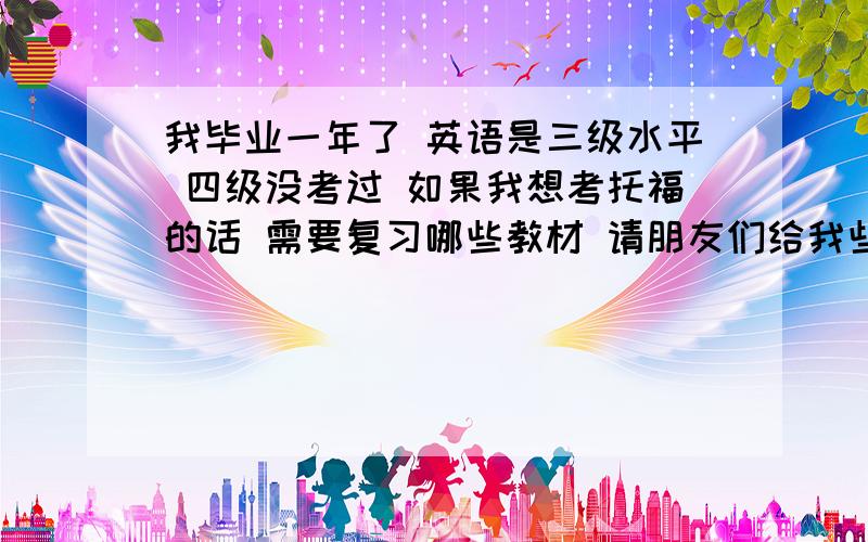 我毕业一年了 英语是三级水平 四级没考过 如果我想考托福的话 需要复习哪些教材 请朋友们给我些意见 我的英语底子不算太好 语音上可以 单词量非常欠缺 听力也还需练习 因为知道这是因