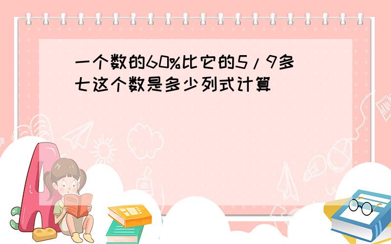 一个数的60%比它的5/9多七这个数是多少列式计算