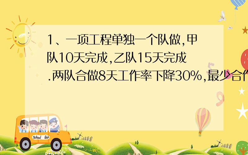 1、一项工程单独一个队做,甲队10天完成,乙队15天完成.两队合做8天工作率下降30%,最少合作多少天?